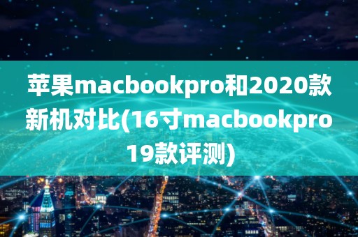 苹果macbookpro和2020款新机对比(16寸macbookpro19款评测)_图片