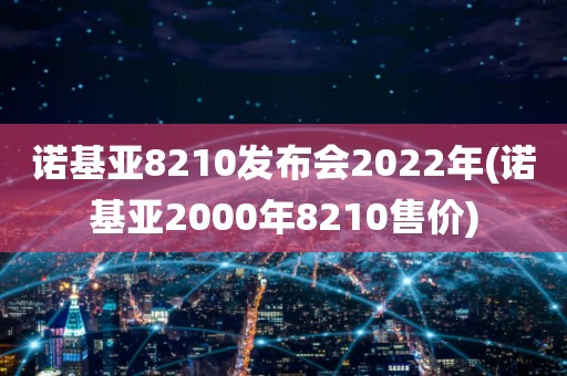 诺基亚8210发布会2022年(诺基亚2000年8210售价)_图片